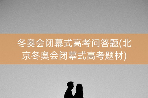 冬奥会闭幕式高考问答题(北京冬奥会闭幕式高考题材)