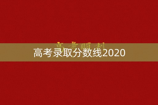 高考录取分数线2020