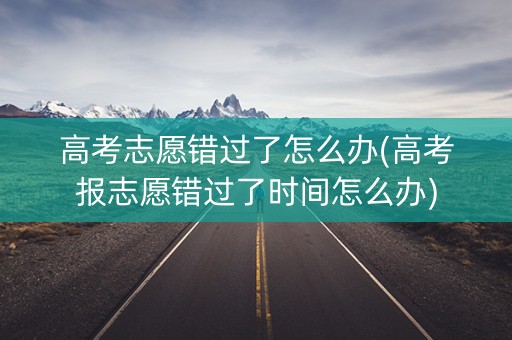 高考志愿错过了怎么办(高考报志愿错过了时间怎么办)