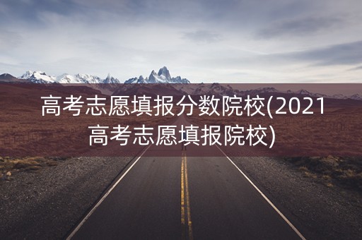 高考志愿填报分数院校(2021高考志愿填报院校)