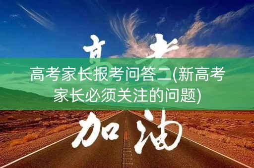 高考家长报考问答二(新高考家长必须关注的问题)