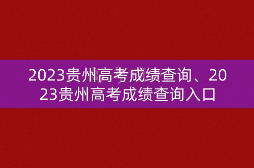 2023贵州高考成绩查询、2023贵州高考成绩查询入口 2023贵州高考成绩查询、2023贵州高考成绩查询入口