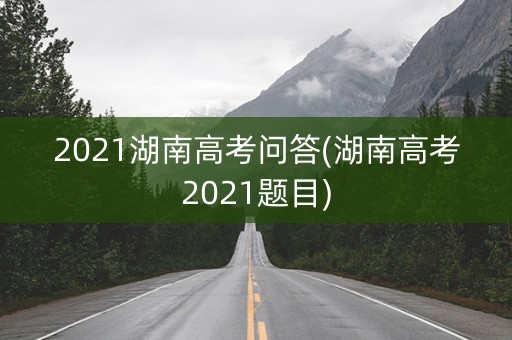 2021湖南高考问答(湖南高考2021题目)