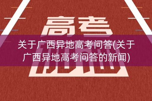 关于广西异地高考问答(关于广西异地高考问答的新闻) 关于广西异地高考问答(关于广西异地高考问答的新闻)