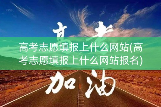 高考志愿填报上什么网站(高考志愿填报上什么网站报名) 高考志愿填报上什么网站(高考志愿填报上什么网站报名)