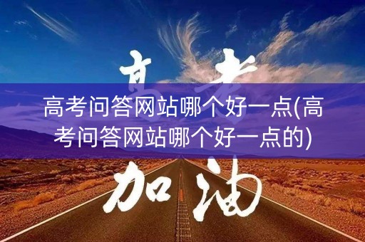高考问答网站哪个好一点(高考问答网站哪个好一点的)