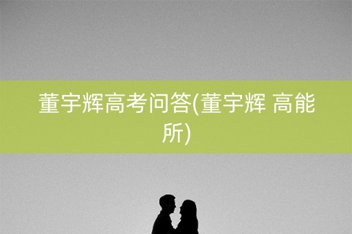 董宇辉高考问答(董宇辉 高能所) 董宇辉高考问答(董宇辉 高能所)