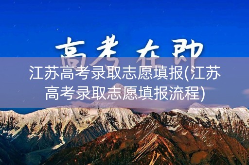 江苏高考录取志愿填报(江苏高考录取志愿填报流程)
