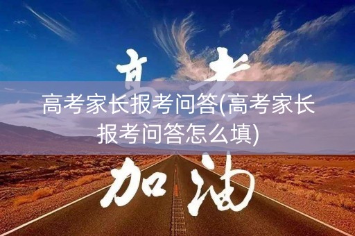 高考家长报考问答(高考家长报考问答怎么填) 高考家长报考问答(高考家长报考问答怎么填)