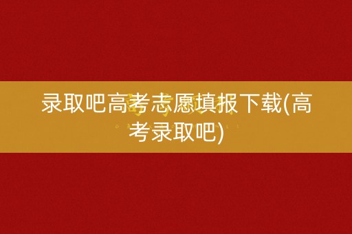 录取吧高考志愿填报下载(高考录取吧) 录取吧高考志愿填报下载(高考录取吧)