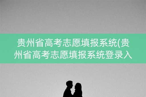 贵州省高考志愿填报系统(贵州省高考志愿填报系统登录入口http)