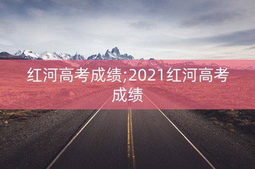 红河高考成绩;2021红河高考成绩 红河高考成绩;2021红河高考成绩