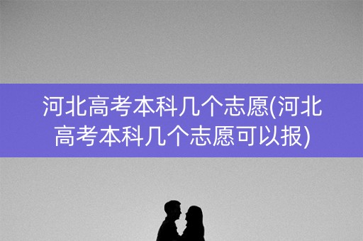 河北高考本科几个志愿(河北高考本科几个志愿可以报) 河北高考本科几个志愿(河北高考本科几个志愿可以报)