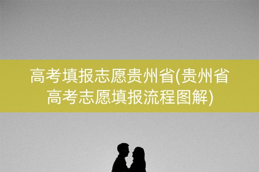 高考填报志愿贵州省(贵州省高考志愿填报流程图解) 高考填报志愿贵州省(贵州省高考志愿填报流程图解)