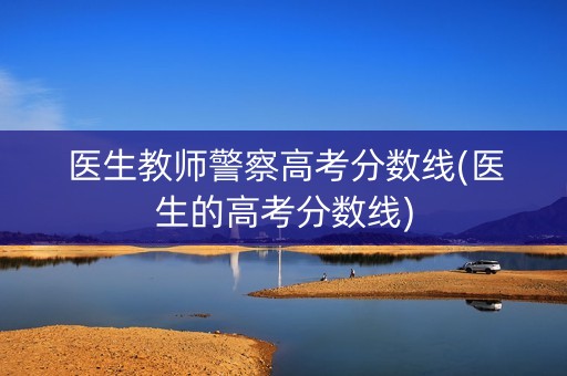 医生教师警察高考分数线(医生的高考分数线)