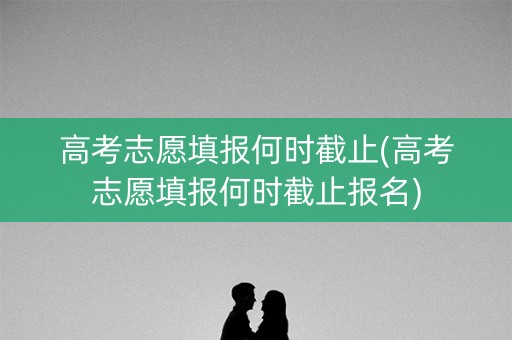 高考志愿填报何时截止(高考志愿填报何时截止报名) 高考志愿填报何时截止(高考志愿填报何时截止报名)