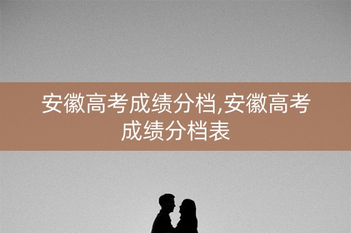 安徽高考成绩分档,安徽高考成绩分档表