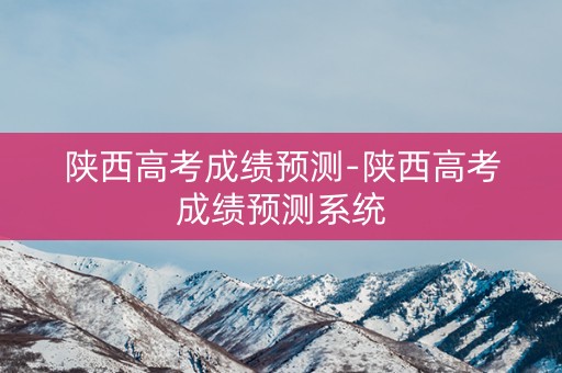 陕西高考成绩预测-陕西高考成绩预测系统 陕西高考成绩预测-陕西高考成绩预测系统