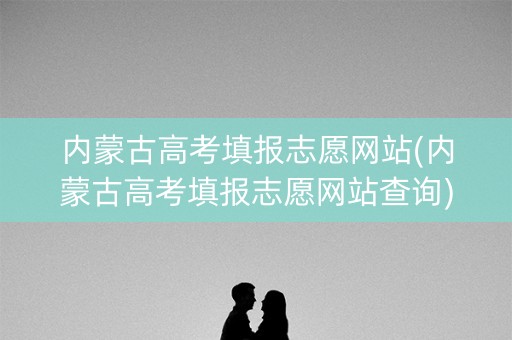 内蒙古高考填报志愿网站(内蒙古高考填报志愿网站查询) 内蒙古高考填报志愿网站(内蒙古高考填报志愿网站查询)