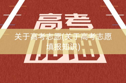 关于高考志愿(关于高考志愿填报知识) 关于高考志愿(关于高考志愿填报知识)