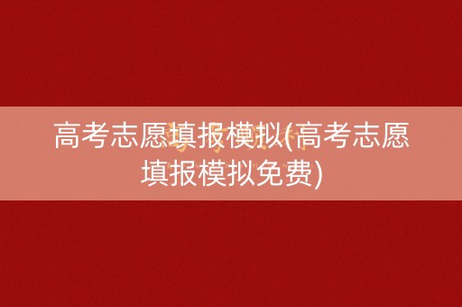 高考志愿填报模拟(高考志愿填报模拟免费)