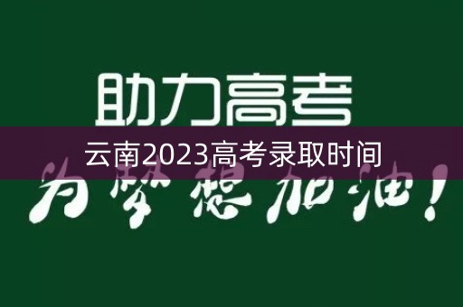 云南2023高考录取时间 云南2023高考录取时间