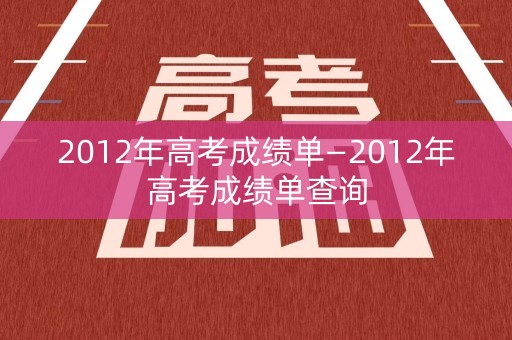 2012年高考成绩单—2012年高考成绩单查询