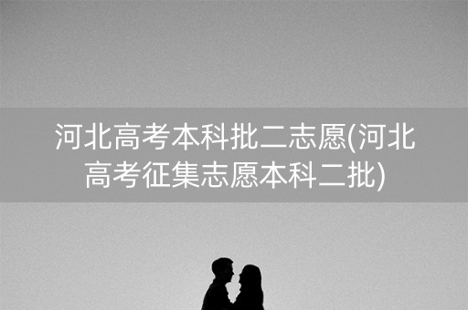 河北高考本科批二志愿(河北高考征集志愿本科二批) 河北高考本科批二志愿(河北高考征集志愿本科二批)