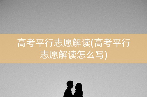 高考平行志愿解读(高考平行志愿解读怎么写) 高考平行志愿解读(高考平行志愿解读怎么写)