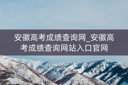 安徽高考成绩查询网_安徽高考成绩查询网站入口官网 安徽高考成绩查询网_安徽高考成绩查询网站入口官网
