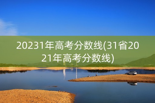 20231年高考分数线(31省2021年高考分数线)