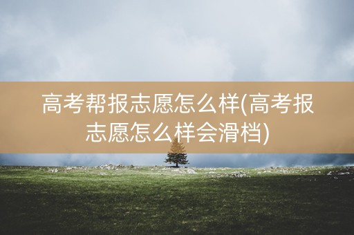 高考帮报志愿怎么样(高考报志愿怎么样会滑档)