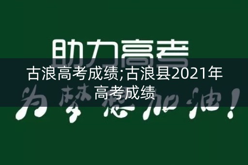 古浪高考成绩;古浪县2021年高考成绩