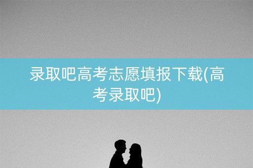 录取吧高考志愿填报下载(高考录取吧)