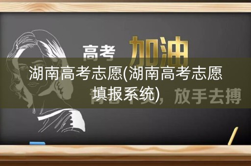 湖南高考志愿(湖南高考志愿填报系统)