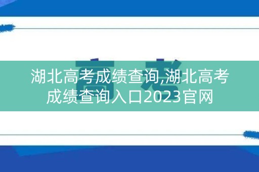湖北高考成绩查询,湖北高考成绩查询入口2023官网