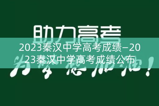 2023秦汉中学高考成绩—2023秦汉中学高考成绩公布