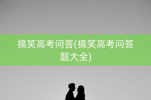 搞笑高考问答(搞笑高考问答题大全) 搞笑高考问答(搞笑高考问答题大全)
