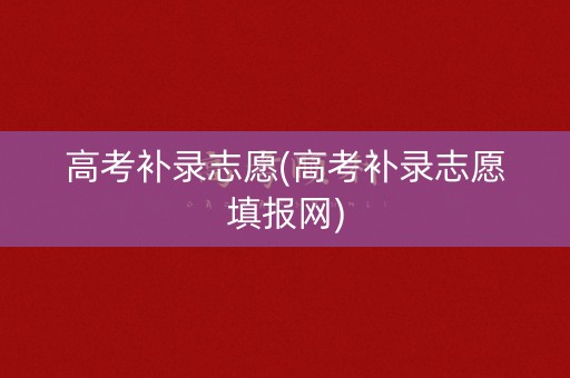高考补录志愿(高考补录志愿填报网)