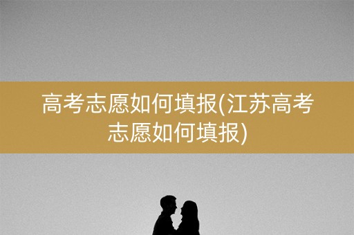 高考志愿如何填报(江苏高考志愿如何填报) 高考志愿如何填报(江苏高考志愿如何填报)