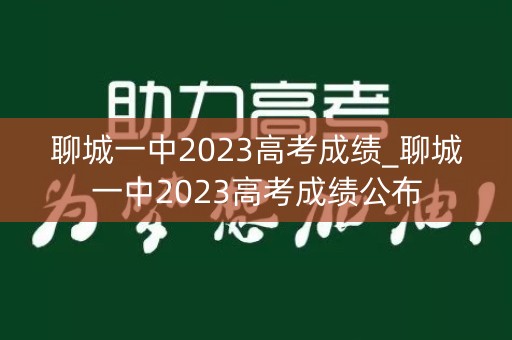 聊城一中2023高考成绩_聊城一中2023高考成绩公布