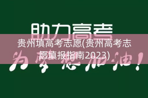 贵州填高考志愿(贵州高考志愿填报指南2023) 贵州填高考志愿(贵州高考志愿填报指南2023)