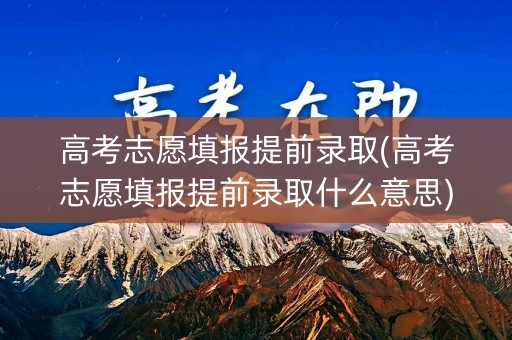高考志愿填报提前录取(高考志愿填报提前录取什么意思)