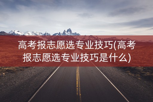 高考报志愿选专业技巧(高考报志愿选专业技巧是什么)