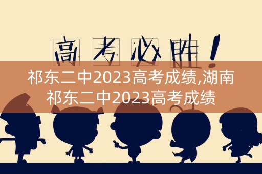 祁东二中2023高考成绩,湖南祁东二中2023高考成绩