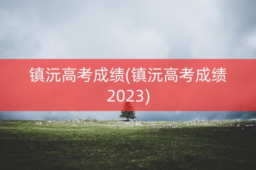 镇沅高考成绩(镇沅高考成绩2023)