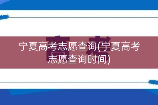 宁夏高考志愿查询(宁夏高考志愿查询时间) 宁夏高考志愿查询(宁夏高考志愿查询时间)
