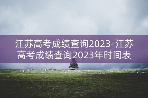 江苏高考成绩查询2023-江苏高考成绩查询2023年时间表