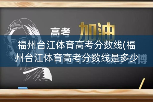 福州台江体育高考分数线(福州台江体育高考分数线是多少)