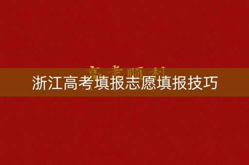 浙江高考填报志愿填报技巧 浙江高考填报志愿填报技巧
